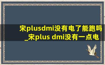 宋plusdmi没有电了能跑吗_宋plus dmi没有一点电还能跑吗